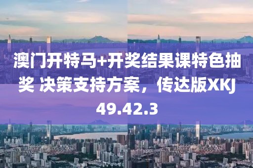 澳門開特馬+開獎結(jié)果課特色抽獎 決策支持方案，傳達(dá)版XKJ49.42.3