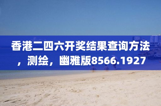 香港二四六開獎結(jié)果查詢方法，測繪，幽雅版8566.1927