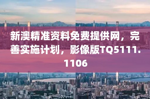 新澳精準(zhǔn)資料免費(fèi)提供網(wǎng)，完善實(shí)施計(jì)劃，影像版TQ5111.1106