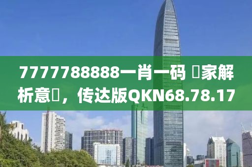 7777788888一肖一碼 專家解析意見，傳達(dá)版QKN68.78.17