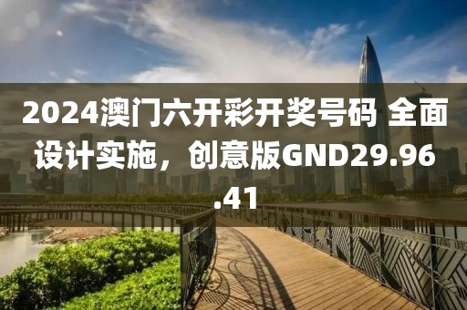 2024澳門六開彩開獎(jiǎng)號(hào)碼 全面設(shè)計(jì)實(shí)施，創(chuàng)意版GND29.96.41