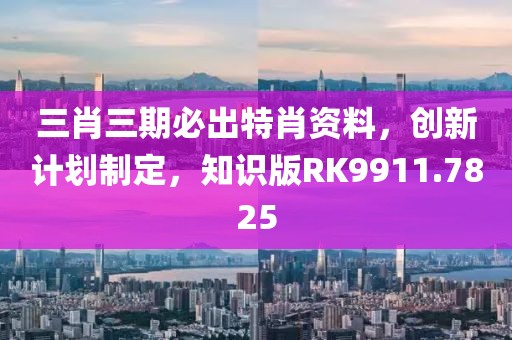 三肖三期必出特肖資料，創(chuàng)新計劃制定，知識版RK9911.7825