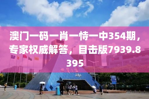 澳門一碼一肖一恃一中354期，專家權(quán)威解答，目擊版7939.8395