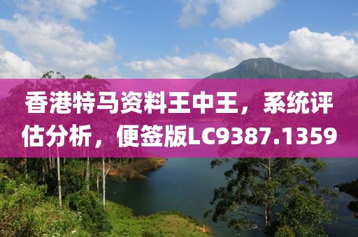 香港特馬資料王中王，系統(tǒng)評估分析，便簽版LC9387.1359