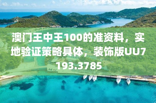 澳門王中王100的準(zhǔn)資料，實(shí)地驗(yàn)證策略具體，裝飾版UU7193.3785