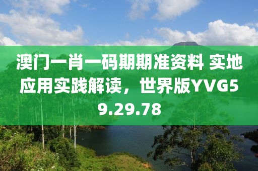澳門一肖一碼期期準(zhǔn)資料 實(shí)地應(yīng)用實(shí)踐解讀，世界版YVG59.29.78