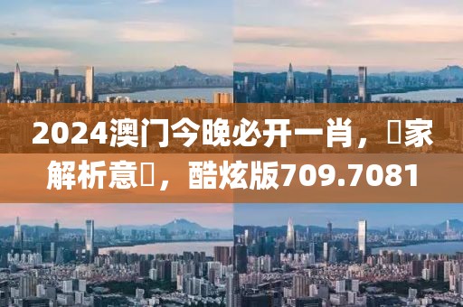 2024澳門今晚必開一肖，專家解析意見，酷炫版709.7081