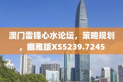 澳門雷鋒心水論壇，策略規(guī)劃，幽雅版XS5239.7245