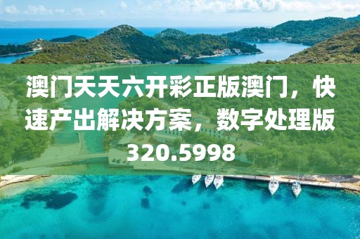 澳門天天六開彩正版澳門，快速產(chǎn)出解決方案，數(shù)字處理版320.5998