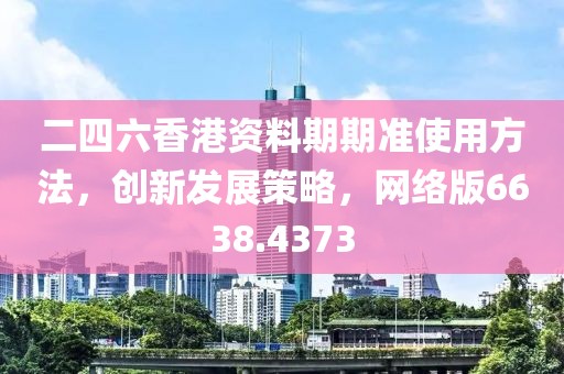 二四六香港資料期期準(zhǔn)使用方法，創(chuàng)新發(fā)展策略，網(wǎng)絡(luò)版6638.4373