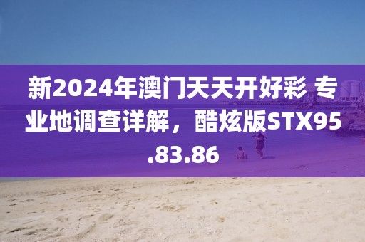 新2024年澳門天天開好彩 專業(yè)地調(diào)查詳解，酷炫版STX95.83.86