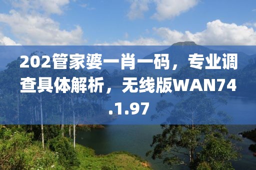 202管家婆一肖一碼，專業(yè)調(diào)查具體解析，無線版WAN74.1.97