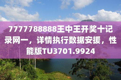 7777788888王中王開獎十記錄網(wǎng)一，詳情執(zhí)行數(shù)據(jù)安援，性能版TU3701.9924