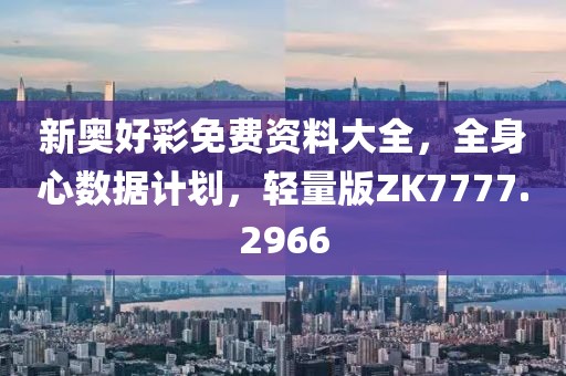 新奧好彩免費資料大全，全身心數(shù)據(jù)計劃，輕量版ZK7777.2966