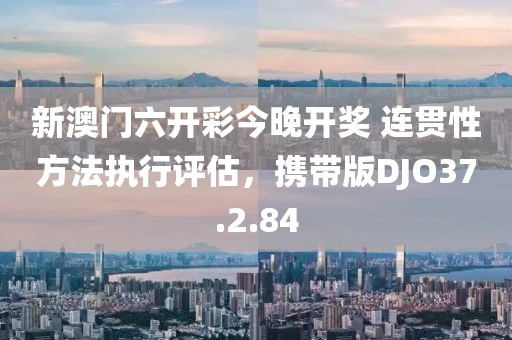 新澳門六開(kāi)彩今晚開(kāi)獎(jiǎng) 連貫性方法執(zhí)行評(píng)估，攜帶版DJO37.2.84