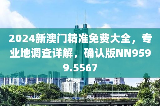2024新澳門精準免費大全，專業(yè)地調(diào)查詳解，確認版NN9599.5567