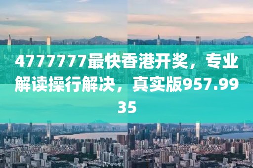 4777777最快香港開獎(jiǎng)，專業(yè)解讀操行解決，真實(shí)版957.9935
