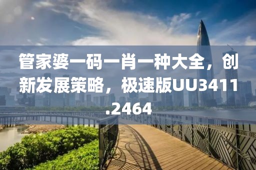 管家婆一碼一肖一種大全，創(chuàng)新發(fā)展策略，極速版UU3411.2464