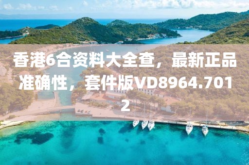 香港6合資料大全查，最新正品準(zhǔn)確性，套件版VD8964.7012