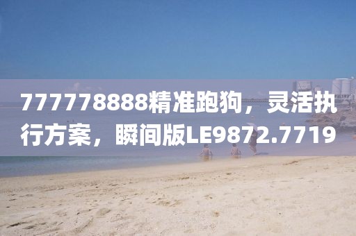 777778888精準跑狗，靈活執(zhí)行方案，瞬間版LE9872.7719