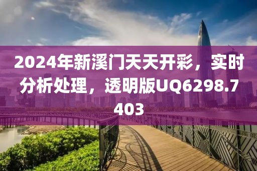 2024年新溪門天天開彩，實(shí)時(shí)分析處理，透明版UQ6298.7403