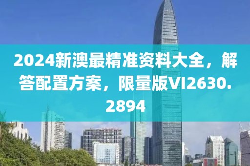 2024新澳最精準(zhǔn)資料大全，解答配置方案，限量版VI2630.2894