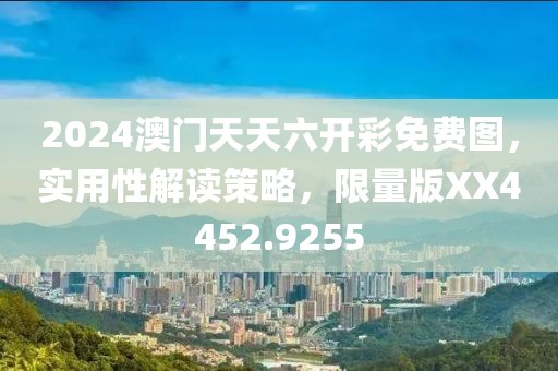 2024澳門天天六開彩免費圖，實用性解讀策略，限量版XX4452.9255