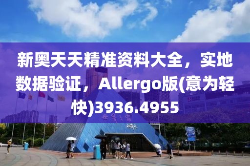 新奧天天精準(zhǔn)資料大全，實(shí)地數(shù)據(jù)驗(yàn)證，Allergo版(意為輕快)3936.4955