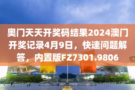 奧門天天開獎碼結(jié)果2024澳門開獎記錄4月9日，快速問題解答，內(nèi)置版FZ7301.9806