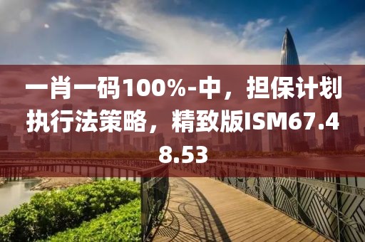 一肖一碼100%-中，擔(dān)保計(jì)劃執(zhí)行法策略，精致版ISM67.48.53