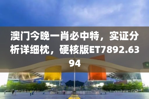 澳門今晚一肖必中特，實(shí)證分析詳細(xì)枕，硬核版ET7892.6394