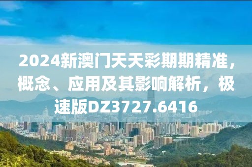 2024新澳門天天彩期期精準，概念、應(yīng)用及其影響解析，極速版DZ3727.6416