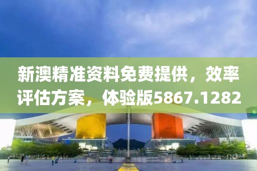 新澳精準(zhǔn)資料免費提供，效率評估方案，體驗版5867.1282