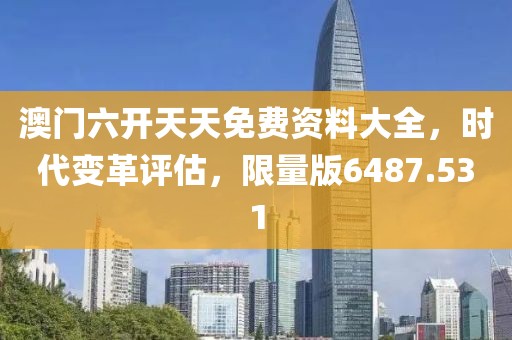 澳門六開天天免費(fèi)資料大全，時(shí)代變革評(píng)估，限量版6487.531