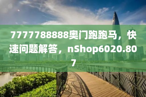 7777788888奧門跑跑馬，快速問(wèn)題解答，nShop6020.807
