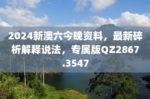 2024新澳六今晚資料，最新碎析解釋說法，專屬版QZ2867.3547
