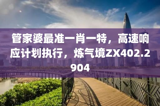管家婆最準一肖一特，高速響應計劃執(zhí)行，煉氣境ZX402.2904