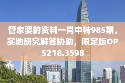 管家婆的資料一肖中特985期，實(shí)地研究解答協(xié)助，限定版OP5218.3598