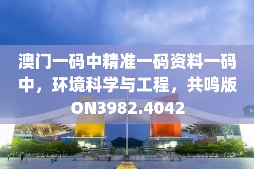 澳門(mén)一碼中精準(zhǔn)一碼資料一碼中，環(huán)境科學(xué)與工程，共鳴版ON3982.4042