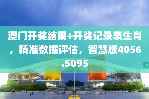 澳門開獎(jiǎng)結(jié)果+開獎(jiǎng)記錄表生肖，精準(zhǔn)數(shù)據(jù)評估，智慧版4056.5095