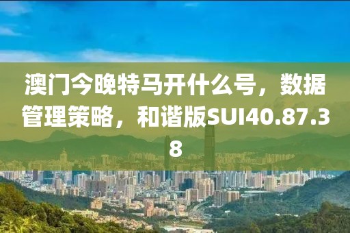 澳門今晚特馬開什么號，數(shù)據(jù)管理策略，和諧版SUI40.87.38