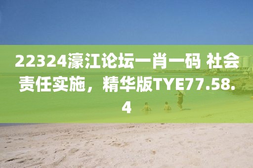 22324濠江論壇一肖一碼 社會責(zé)任實施，精華版TYE77.58.4