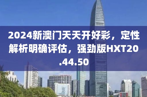 2024新澳門天天開好彩，定性解析明確評(píng)估，強(qiáng)勁版HXT20.44.50