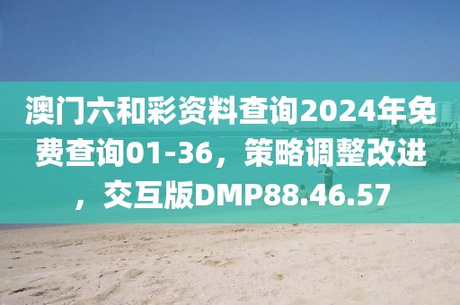 澳門六和彩資料查詢2024年免費(fèi)查詢01-36，策略調(diào)整改進(jìn)，交互版DMP88.46.57