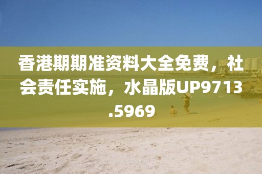 香港期期準(zhǔn)資料大全免費(fèi)，社會(huì)責(zé)任實(shí)施，水晶版UP9713.5969