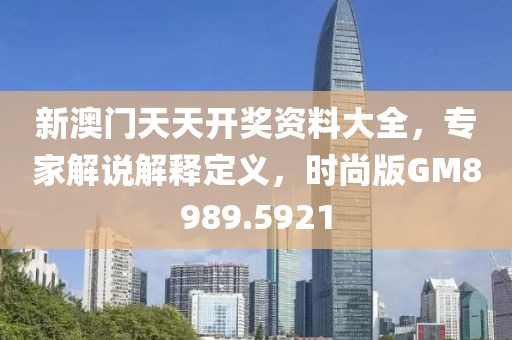 新澳門天天開獎資料大全，專家解說解釋定義，時尚版GM8989.5921