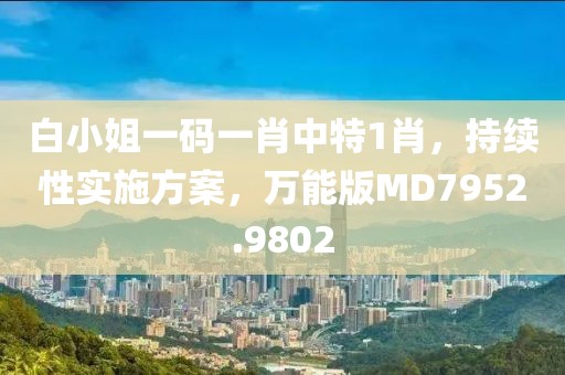 白小姐一碼一肖中特1肖，持續(xù)性實施方案，萬能版MD7952.9802