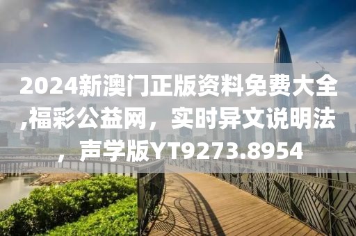 2024新澳門(mén)正版資料免費(fèi)大全,福彩公益網(wǎng)，實(shí)時(shí)異文說(shuō)明法，聲學(xué)版YT9273.8954