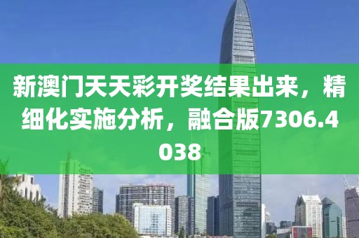 新澳門天天彩開獎結(jié)果出來，精細化實施分析，融合版7306.4038
