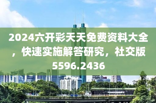 2024六開彩天天免費(fèi)資料大全，快速實(shí)施解答研究，社交版5596.2436
